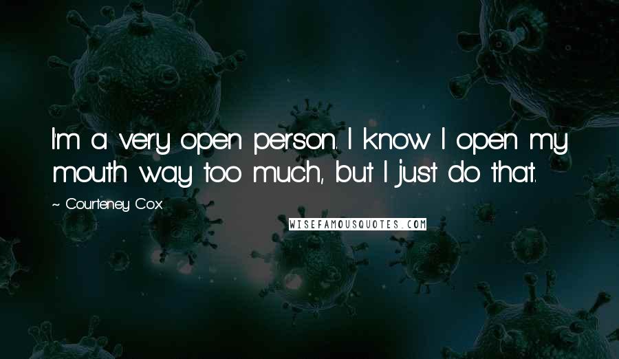 Courteney Cox quotes: I'm a very open person. I know I open my mouth way too much, but I just do that.
