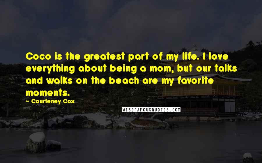 Courteney Cox quotes: Coco is the greatest part of my life. I love everything about being a mom, but our talks and walks on the beach are my favorite moments. Courteney Cox quotes: Coco is the greatest part of my life. I love everything about being a mom, but our talks and walks on the beach are my favorite moments.