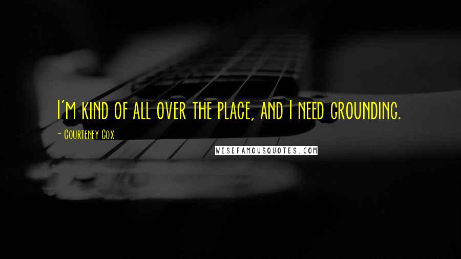 Courteney Cox quotes: I'm kind of all over the place, and I need grounding.