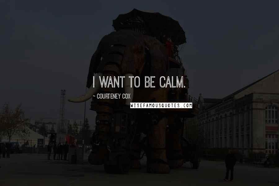 Courteney Cox quotes: I want to be calm. Courteney Cox quotes: I want to be calm.