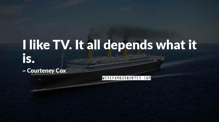 Courteney Cox quotes: I like TV. It all depends what it is. Courteney Cox quotes: I like TV. It all depends what it is.