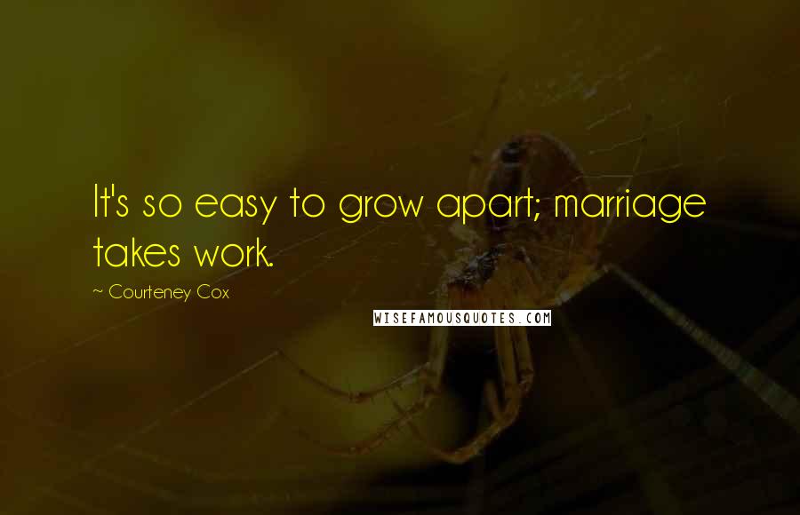 Courteney Cox quotes: It's so easy to grow apart; marriage takes work.