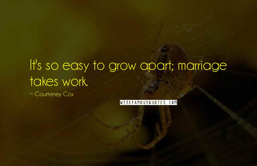 Courteney Cox quotes: It's so easy to grow apart; marriage takes work. Courteney Cox quotes: It's so easy to grow apart; marriage takes work.