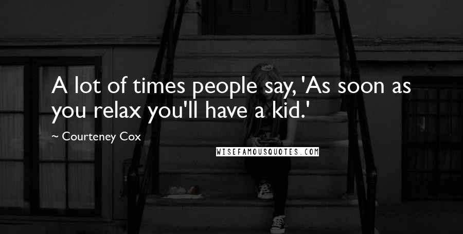 Courteney Cox quotes: A lot of times people say, 'As soon as you relax you'll have a kid.'