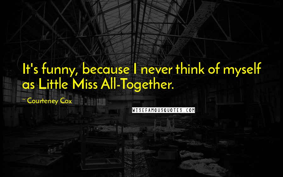 Courteney Cox quotes: It's funny, because I never think of myself as Little Miss All-Together.