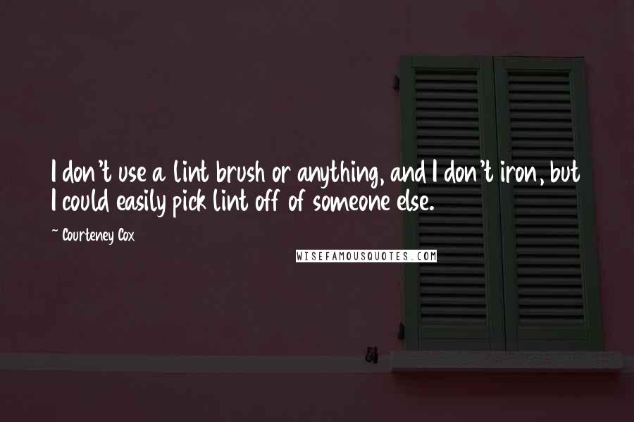 Courteney Cox quotes: I don't use a lint brush or anything, and I don't iron, but I could easily pick lint off of someone else.