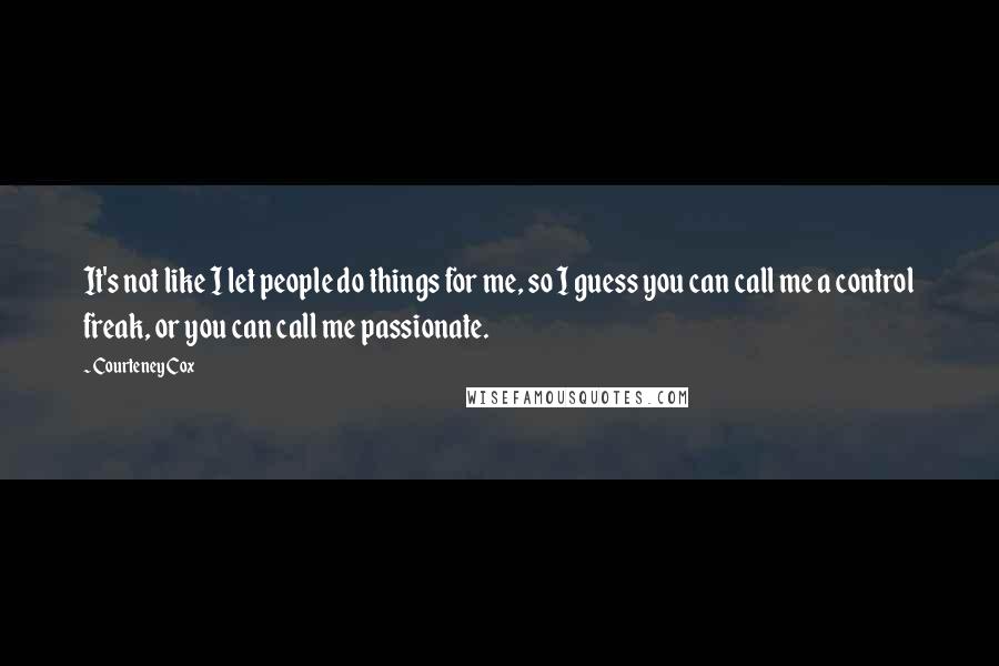 Courteney Cox quotes: It's not like I let people do things for me, so I guess you can call me a control freak, or you can call me passionate. Courteney Cox quotes: It's not like I let people do things for me, so I guess you can call me a control freak, or you can call me passionate.