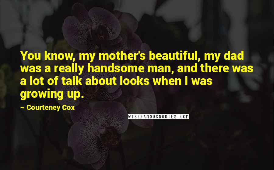 Courteney Cox quotes: You know, my mother's beautiful, my dad was a really handsome man, and there was a lot of talk about looks when I was growing up.