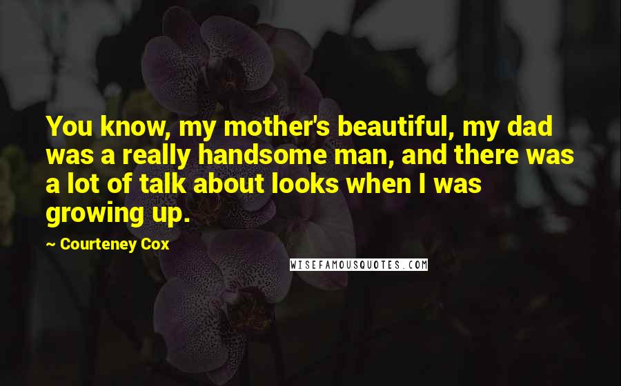 Courteney Cox quotes: You know, my mother's beautiful, my dad was a really handsome man, and there was a lot of talk about looks when I was growing up. Courteney Cox quotes: You know, my mother's beautiful, my dad was a really handsome man, and there was a lot of talk about looks when I was growing up.