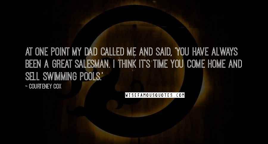 Courteney Cox quotes: At one point my dad called me and said, 'You have always been a great salesman. I think it's time you come home and sell swimming pools.' Courteney Cox quotes: At one point my dad called me and said, 'You have always been a great salesman. I think it's time you come home and sell swimming pools.'