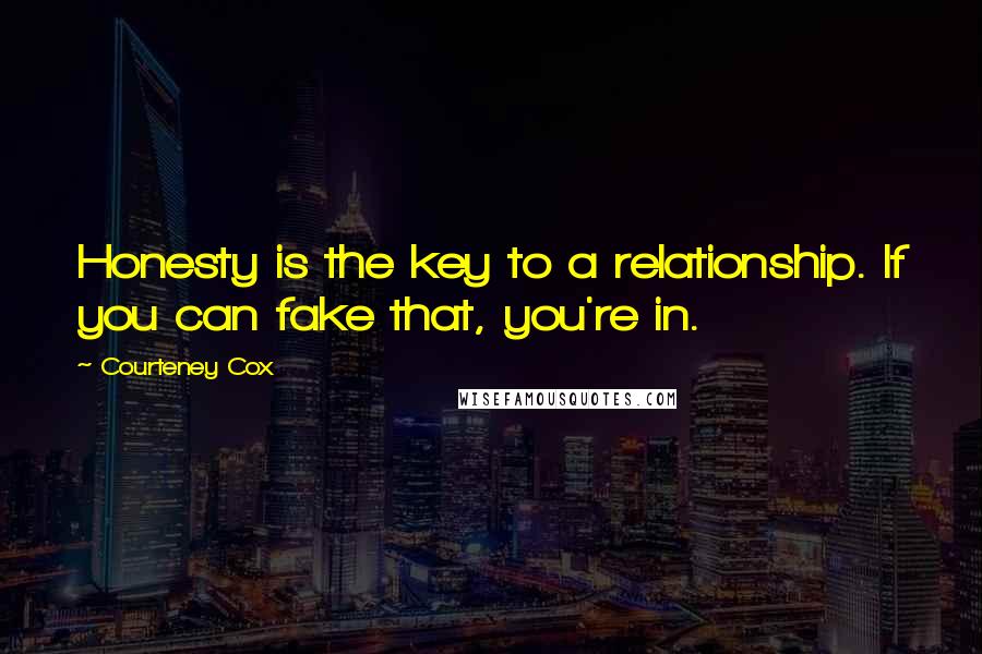 Courteney Cox quotes: Honesty is the key to a relationship. If you can fake that, you're in.