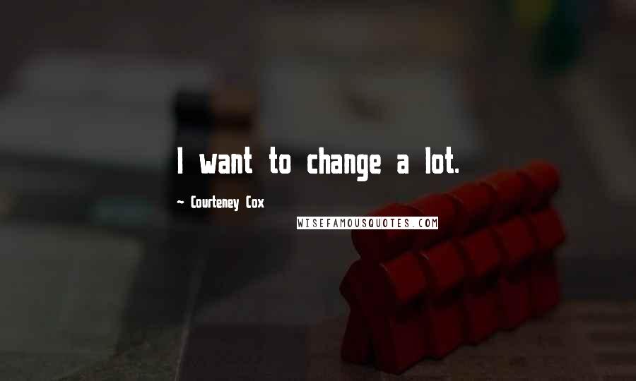 Courteney Cox quotes: I want to change a lot.