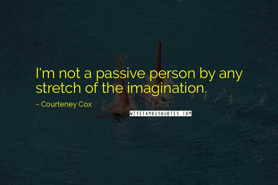 Courteney Cox quotes: I'm not a passive person by any stretch of the imagination.