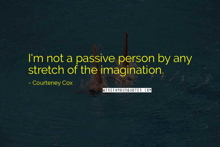 Courteney Cox quotes: I'm not a passive person by any stretch of the imagination. Courteney Cox quotes: I'm not a passive person by any stretch of the imagination.