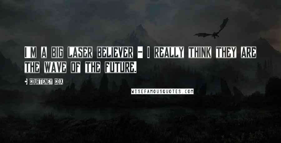 Courteney Cox quotes: I'm a big laser believer - I really think they are the wave of the future. Courteney Cox quotes: I'm a big laser believer - I really think they are the wave of the future.