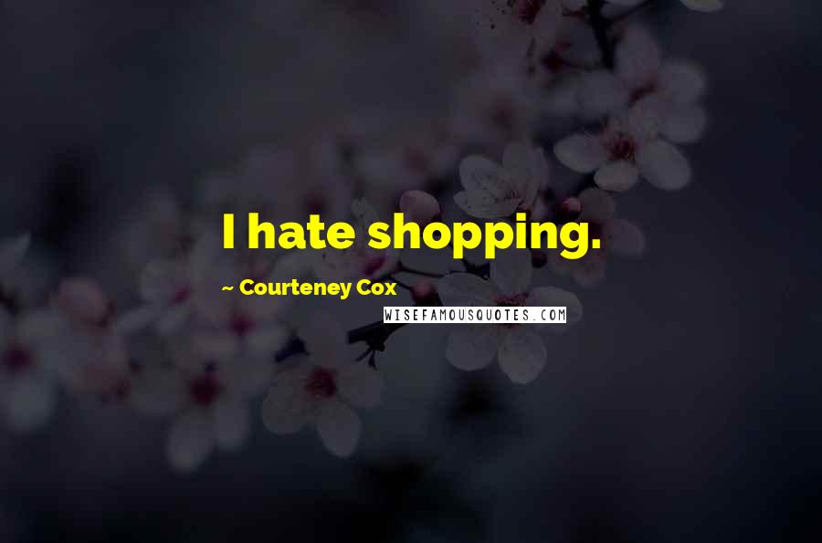 Courteney Cox quotes: I hate shopping. Courteney Cox quotes: I hate shopping.
