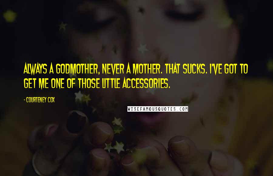 Courteney Cox quotes: Always a godmother, never a mother. That sucks. I've got to get me one of those little accessories.