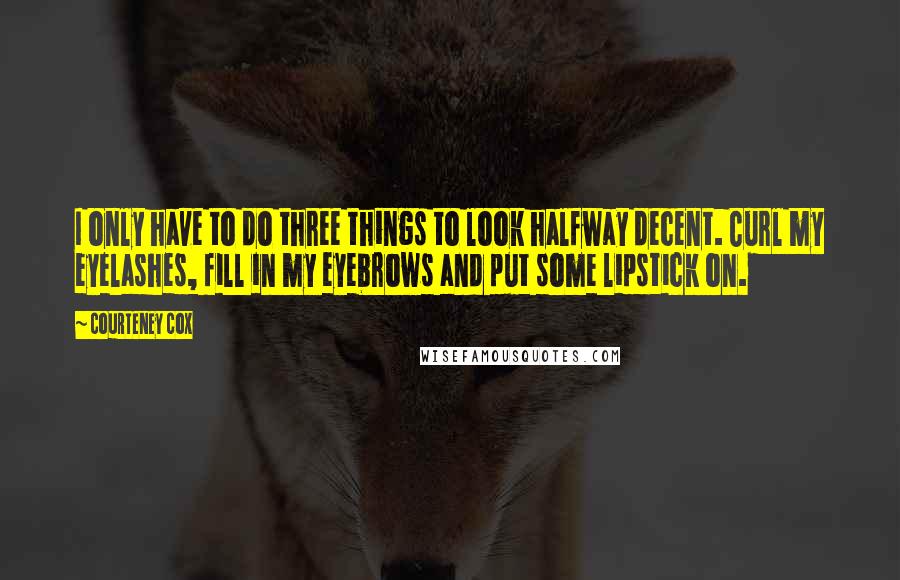 Courteney Cox quotes: I only have to do three things to look halfway decent. Curl my eyelashes, fill in my eyebrows and put some lipstick on. Courteney Cox quotes: I only have to do three things to look halfway decent. Curl my eyelashes, fill in my eyebrows and put some lipstick on.