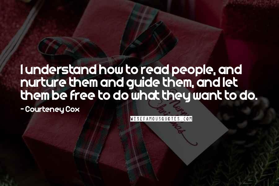 Courteney Cox quotes: I understand how to read people, and nurture them and guide them, and let them be free to do what they want to do.