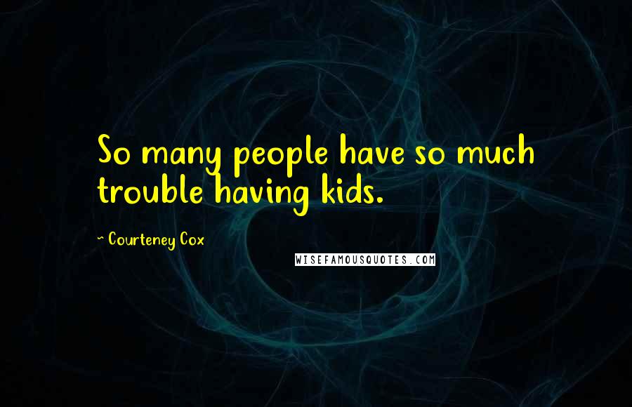 Courteney Cox quotes: So many people have so much trouble having kids.