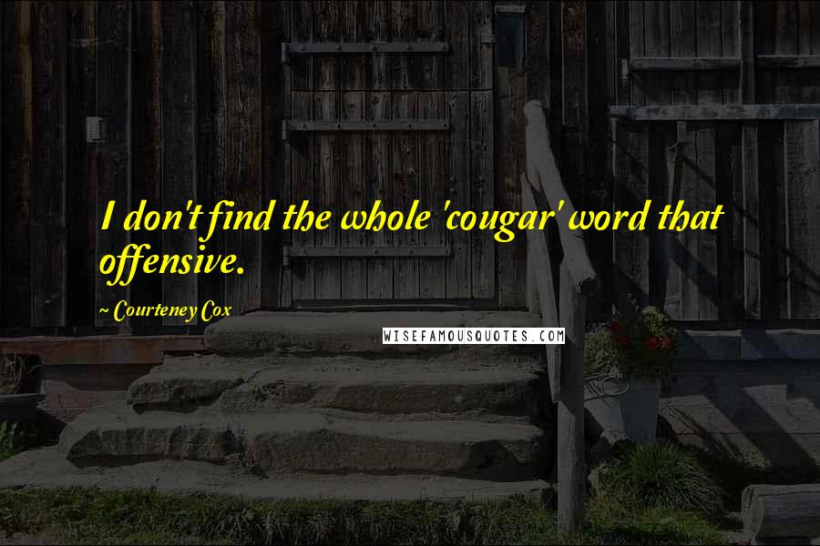 Courteney Cox quotes: I don't find the whole 'cougar' word that offensive. Courteney Cox quotes: I don't find the whole 'cougar' word that offensive.