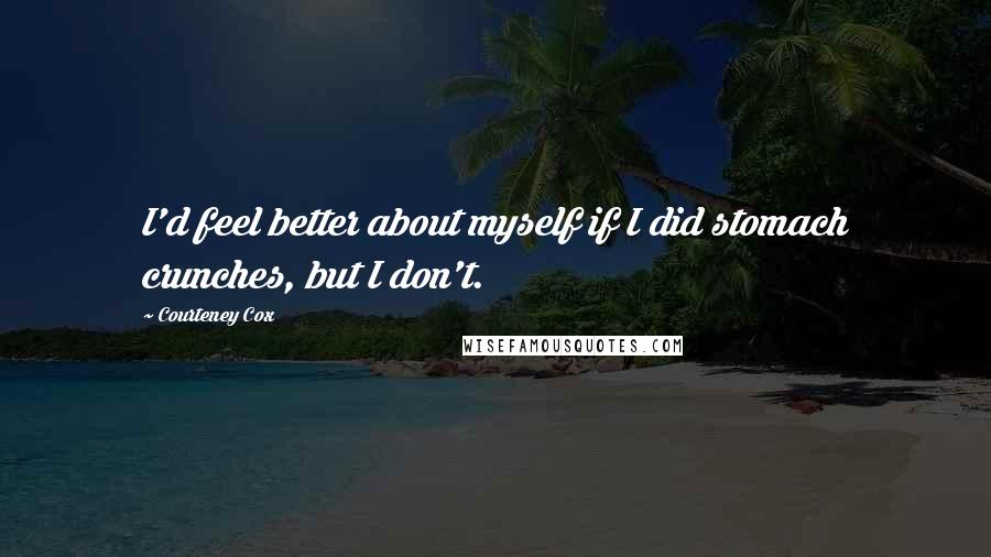 Courteney Cox quotes: I'd feel better about myself if I did stomach crunches, but I don't. Courteney Cox quotes: I'd feel better about myself if I did stomach crunches, but I don't.