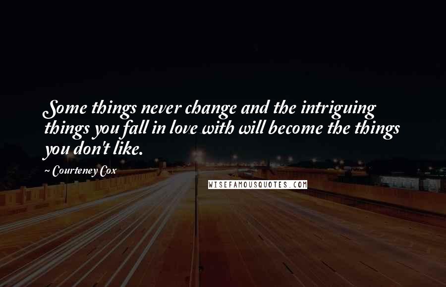 Courteney Cox quotes: Some things never change and the intriguing things you fall in love with will become the things you don't like. Courteney Cox quotes: Some things never change and the intriguing things you fall in love with will become the things you don't like.