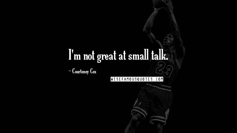 Courteney Cox quotes: I'm not great at small talk. Courteney Cox quotes: I'm not great at small talk.