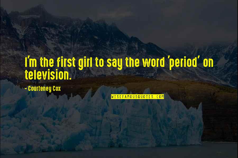 Courteney Cox Quotes By Courteney Cox: I'm the first girl to say the word Courteney Cox Quotes By Courteney Cox: I'm the first girl to say the word