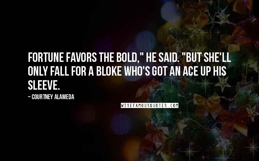 Courtney Alameda quotes: Fortune favors the bold," he said. "But she'll only fall for a bloke who's got an ace up his sleeve.