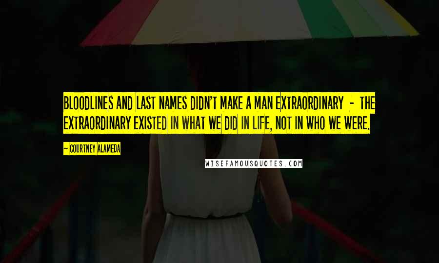 Courtney Alameda quotes: Bloodlines and last names didn't make a man extraordinary - the extraordinary existed in what we did in life, not in who we were.
