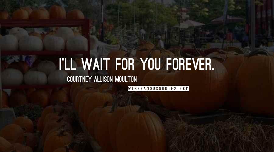 Courtney Allison Moulton quotes: I'll wait for you forever.