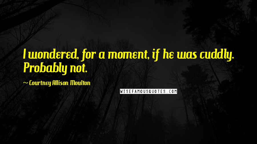 Courtney Allison Moulton quotes: I wondered, for a moment, if he was cuddly. Probably not.