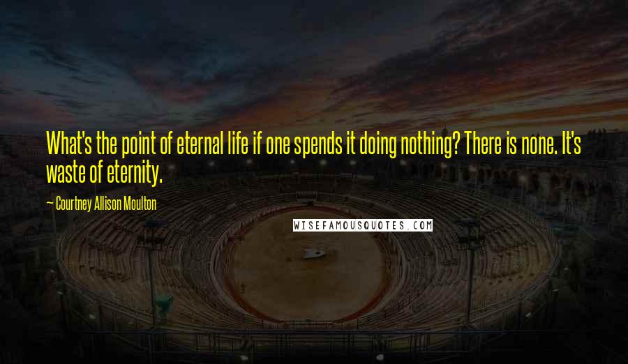Courtney Allison Moulton quotes: What's the point of eternal life if one spends it doing nothing? There is none. It's waste of eternity.