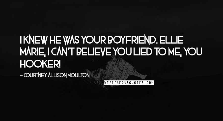 Courtney Allison Moulton quotes: I knew he was your boyfriend. Ellie Marie, I can't believe you lied to me, you hooker!