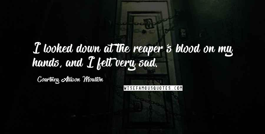 Courtney Allison Moulton quotes: I looked down at the reaper's blood on my hands, and I felt very sad.