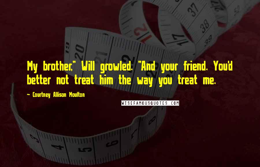 Courtney Allison Moulton quotes: My brother," Will growled. "And your friend. You'd better not treat him the way you treat me.