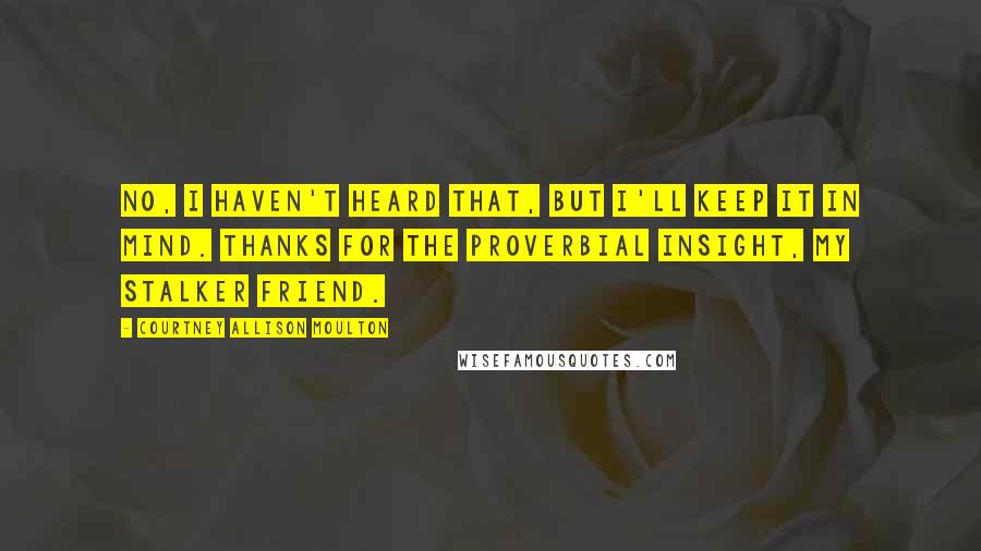 Courtney Allison Moulton quotes: No, I haven't heard that, but I'll keep it in mind. Thanks for the proverbial insight, my stalker friend.
