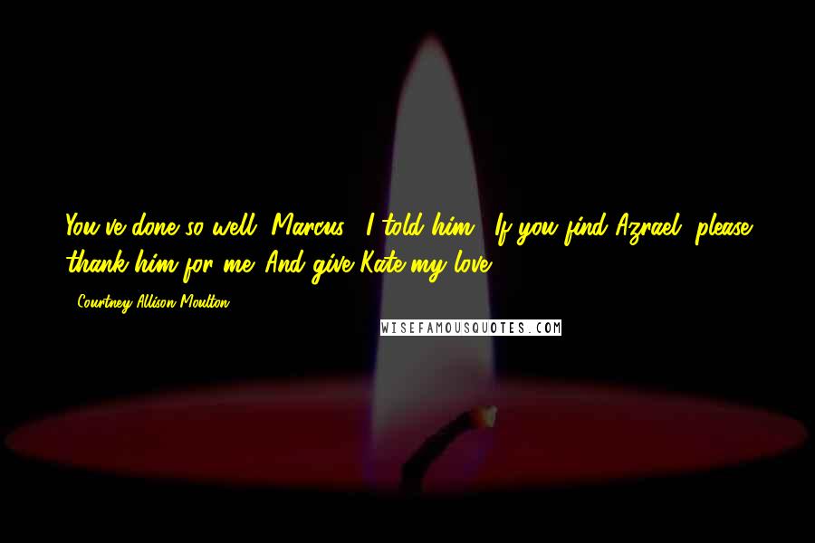 Courtney Allison Moulton quotes: You've done so well, Marcus," I told him. "If you find Azrael, please thank him for me. And give Kate my love.