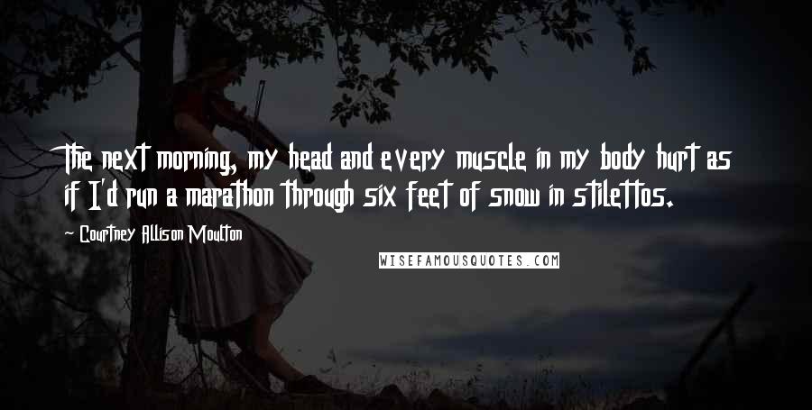 Courtney Allison Moulton quotes: The next morning, my head and every muscle in my body hurt as if I'd run a marathon through six feet of snow in stilettos.