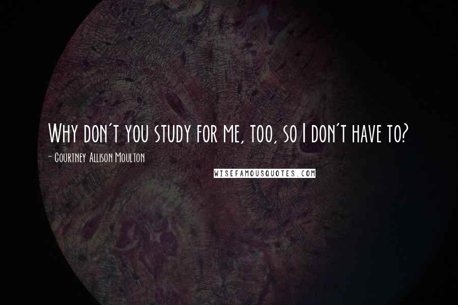Courtney Allison Moulton quotes: Why don't you study for me, too, so I don't have to?