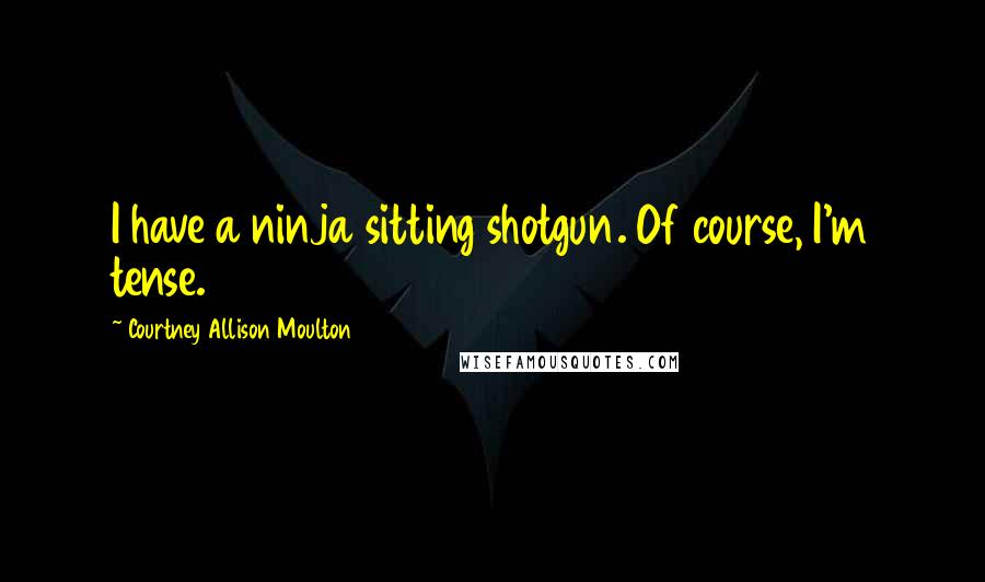 Courtney Allison Moulton quotes: I have a ninja sitting shotgun. Of course, I'm tense.
