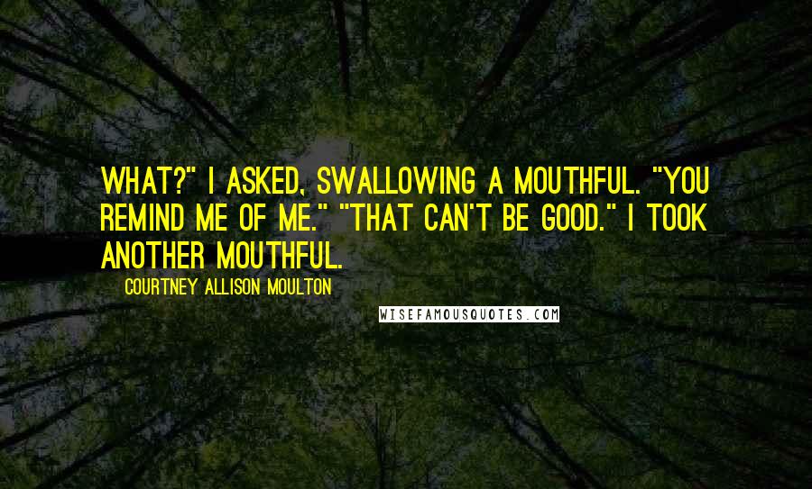 Courtney Allison Moulton quotes: What?" I asked, swallowing a mouthful. "You remind me of me." "That can't be good." I took another mouthful.