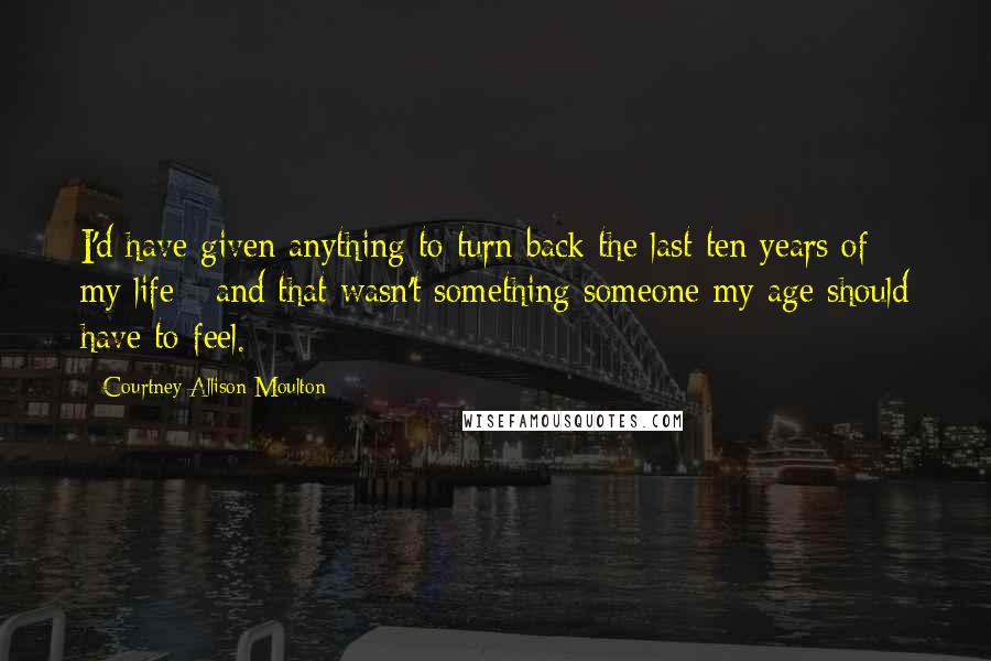 Courtney Allison Moulton quotes: I'd have given anything to turn back the last ten years of my life - and that wasn't something someone my age should have to feel.