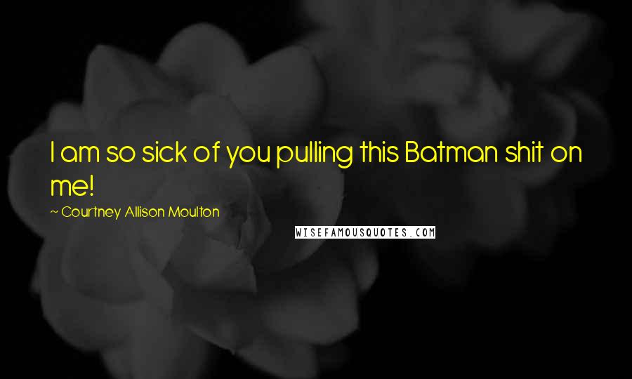 Courtney Allison Moulton quotes: I am so sick of you pulling this Batman shit on me!