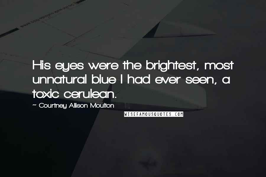 Courtney Allison Moulton quotes: His eyes were the brightest, most unnatural blue I had ever seen, a toxic cerulean.