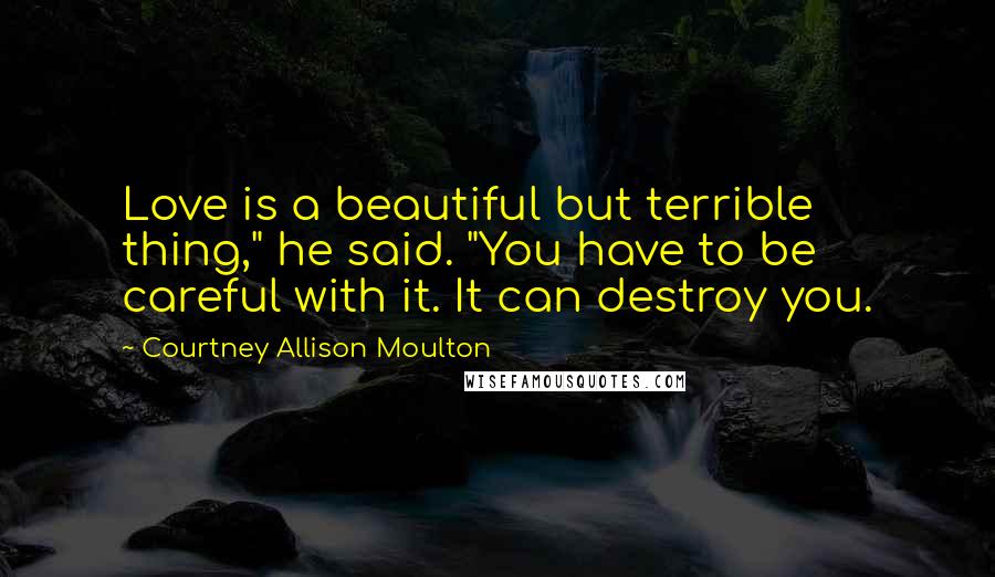Courtney Allison Moulton quotes: Love is a beautiful but terrible thing," he said. "You have to be careful with it. It can destroy you.