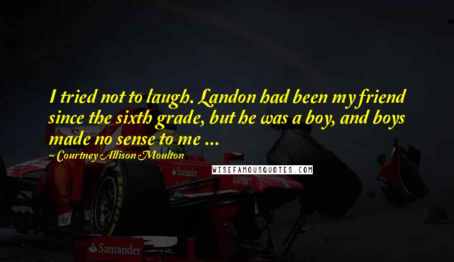 Courtney Allison Moulton quotes: I tried not to laugh. Landon had been my friend since the sixth grade, but he was a boy, and boys made no sense to me ...