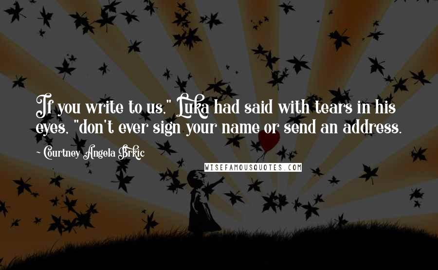 Courtney Angela Brkic quotes: If you write to us," Luka had said with tears in his eyes, "don't ever sign your name or send an address. Courtney Angela Brkic quotes: If you write to us," Luka had said with tears in his eyes, "don't ever sign your name or send an address.