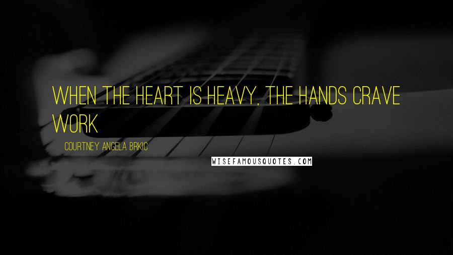 Courtney Angela Brkic quotes: When the heart is heavy, the hands crave work